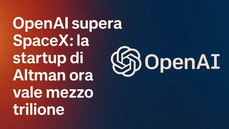 OpenAI diventa l’azienda privata più valutata al mondo: 500 miliardi e scalza SpaceX nella classifica globale